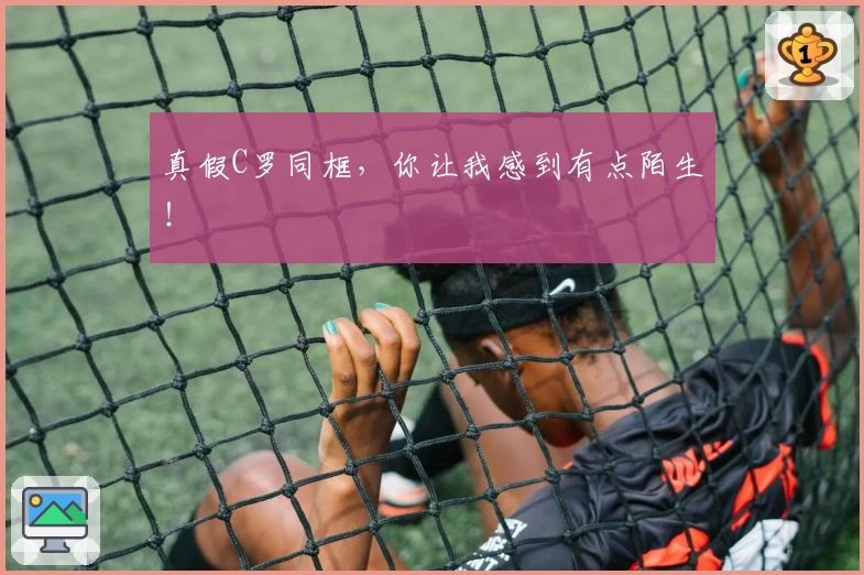 真假C罗同框，你让我感到有点陌生！