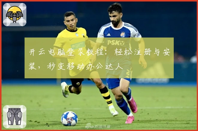 开云电脑登录教程：轻松注册与安装，秒变移动办公达人