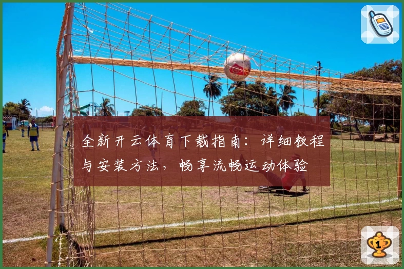 全新开云体育下载指南：详细教程与安装方法，畅享流畅运动体验