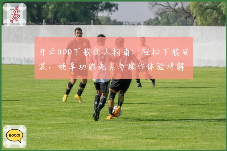 开云app下载新人指南:轻松下载安装,畅享功能亮点与操作体验详解