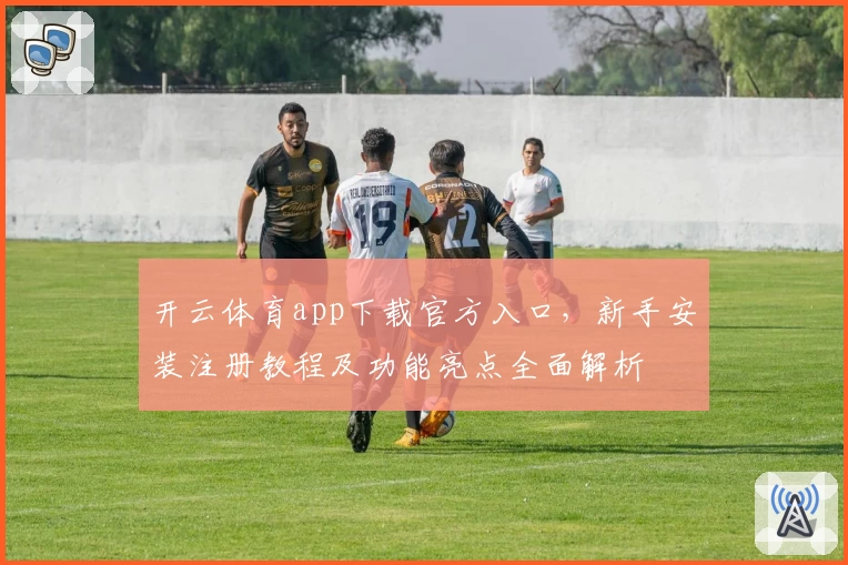 开云体育app下载官方入口，新手安装注册教程及功能亮点全面解析