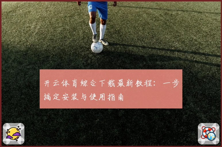 开云体育综合下载最新教程：一步搞定安装与使用指南