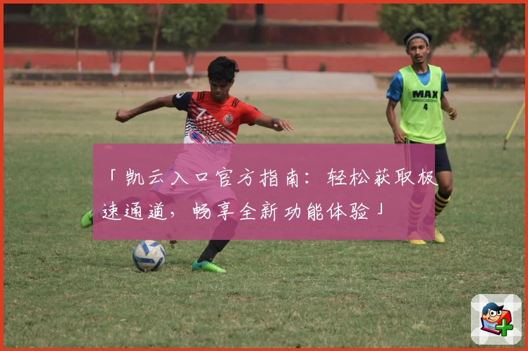 「凯云入口官方指南：轻松获取极速通道，畅享全新功能体验」