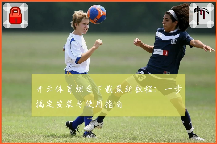 开云体育综合下载最新教程：一步搞定安装与使用指南