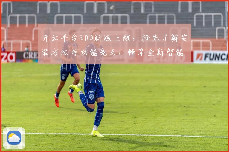 开云平台app新版上线，抢先了解安装方法与功能亮点，畅享全新智能体验