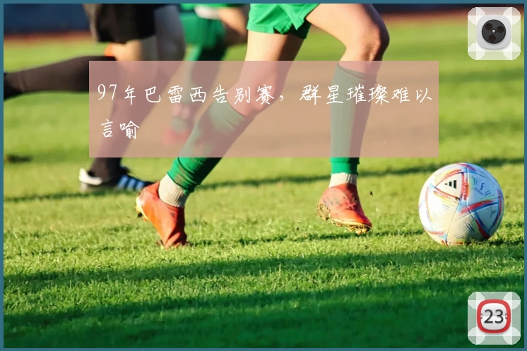 97年巴雷西告别赛,群星璀璨难以言喻