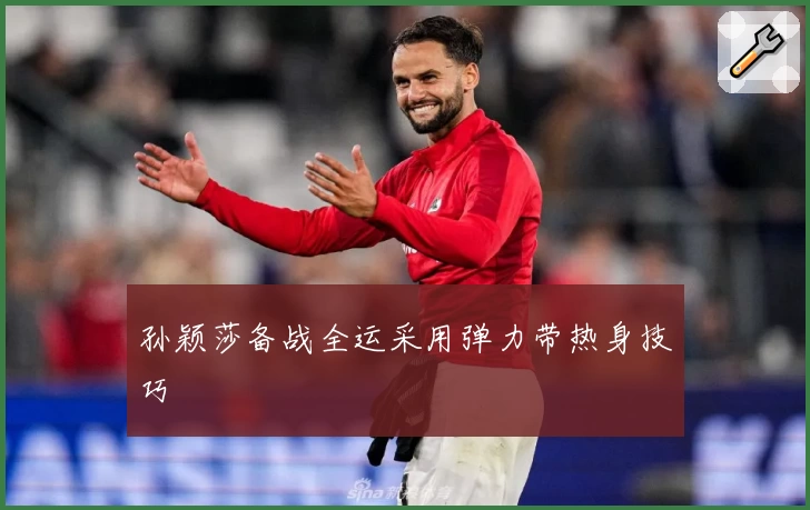 孙颖莎备战全运采用弹力带热身技巧