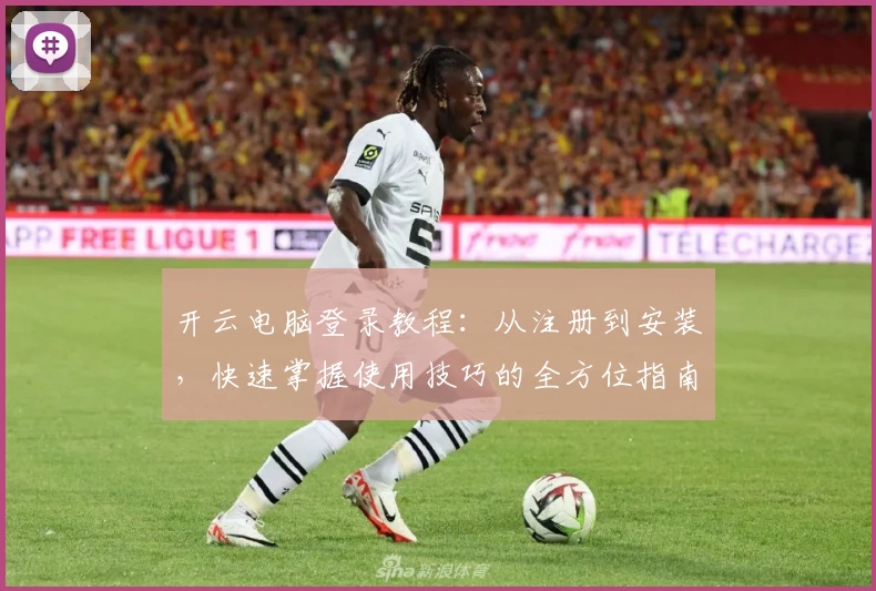 开云电脑登录教程：从注册到安装，快速掌握使用技巧的全方位指南