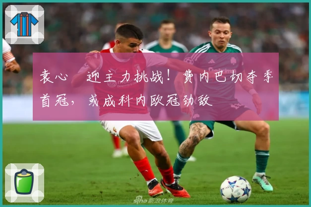 袁心玥迎主力挑战!费内巴切夺季首冠,或成科内欧冠劲敌