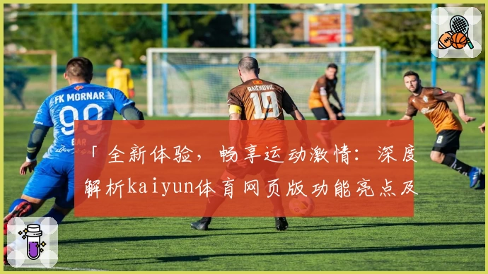 「全新体验,畅享运动激情:深度解析kaiyun体育网页版功能亮点及安装教程」