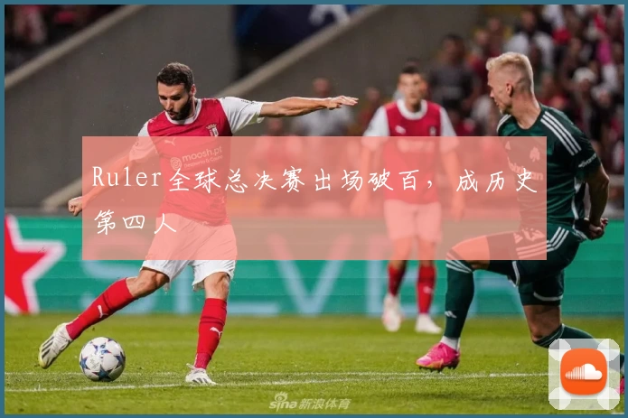 Ruler全球总决赛出场破百，成历史第四人