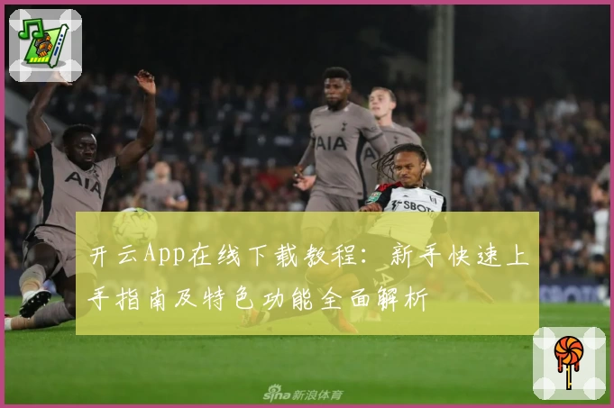 开云App在线下载教程:新手快速上手指南及特色功能全面解析