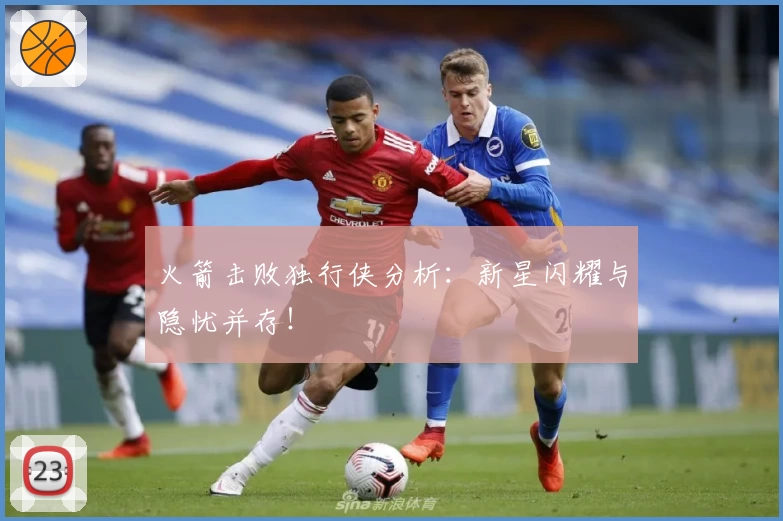 火箭击败独行侠分析：新星闪耀与隐忧并存！