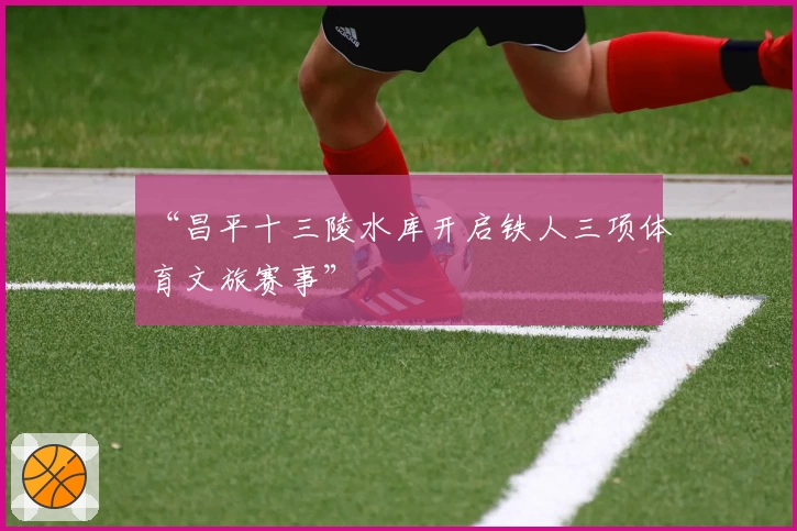 “昌平十三陵水库开启铁人三项体育文旅赛事”