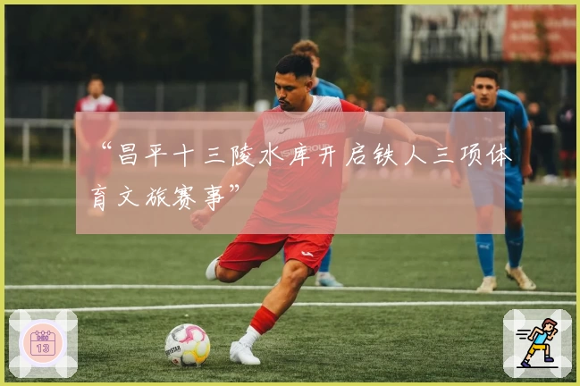 “昌平十三陵水库开启铁人三项体育文旅赛事”