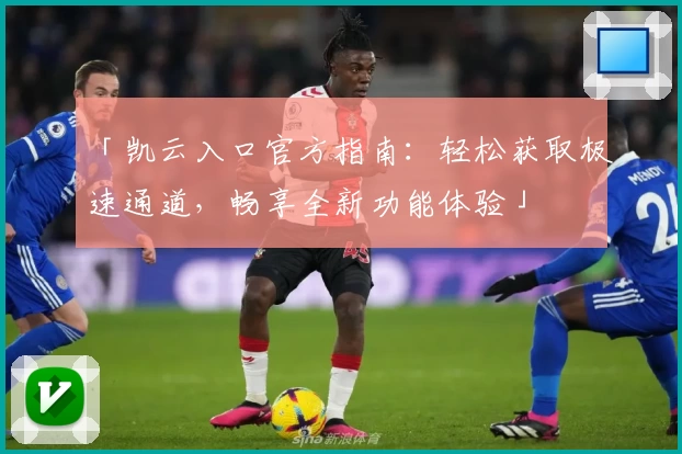 「凯云入口官方指南：轻松获取极速通道，畅享全新功能体验」