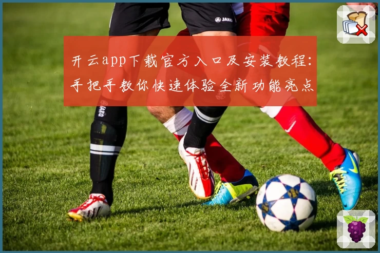 开云app下载官方入口及安装教程：手把手教你快速体验全新功能亮点