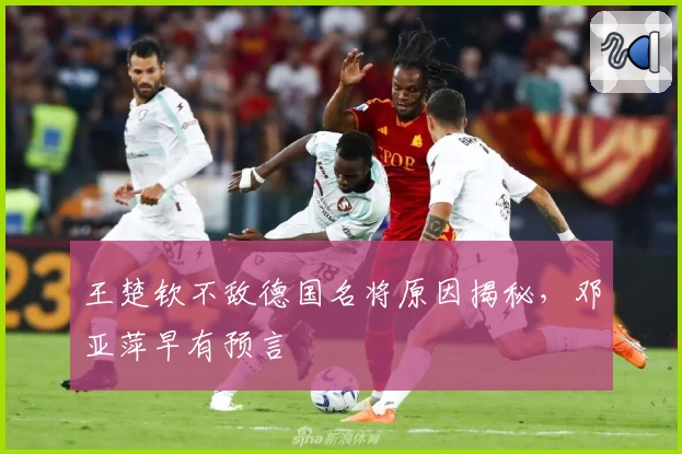 王楚钦不敌德国名将原因揭秘，邓亚萍早有预言