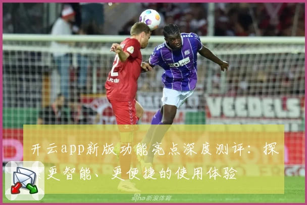 开云app新版功能亮点深度测评：探索更智能、更便捷的使用体验