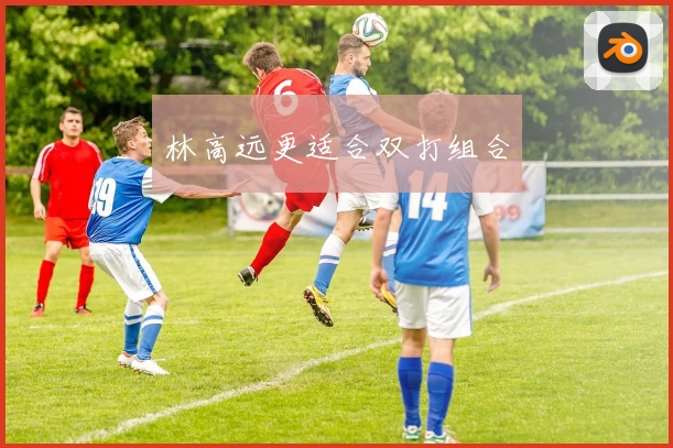 林高远更适合双打组合