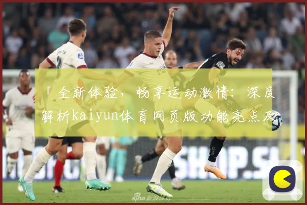 「全新体验，畅享运动激情：深度解析kaiyun体育网页版功能亮点及安装教程」