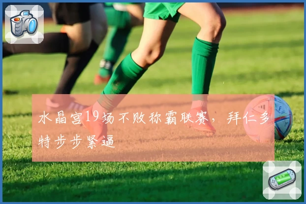 水晶宫19场不败称霸联赛，拜仁多特步步紧逼