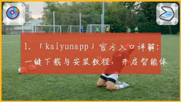 1. 「kaiyunapp」官方入口详解：一键下载与安装教程，开启智能体验新篇章