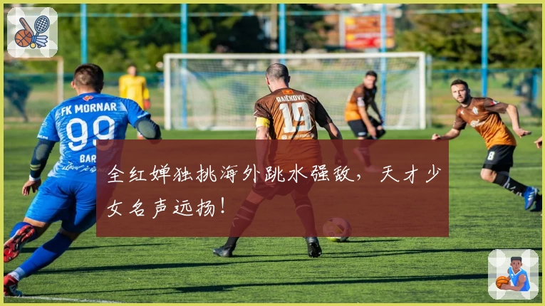 全红婵独挑海外跳水强敌，天才少女名声远扬！