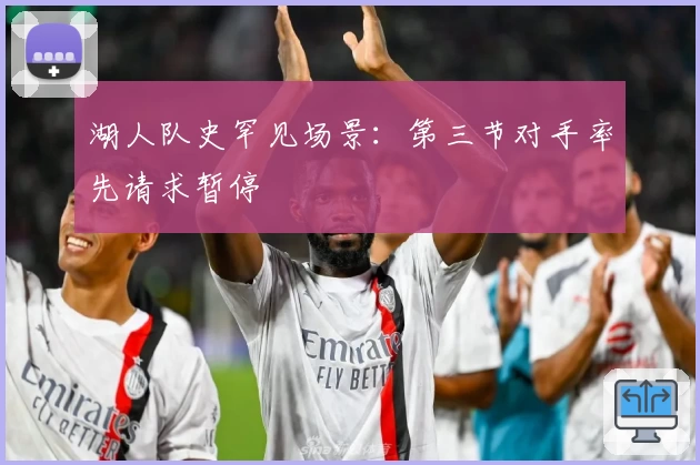 湖人队史罕见场景：第三节对手率先请求暂停