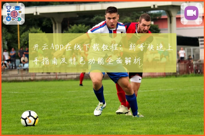 开云App在线下载教程：新手快速上手指南及特色功能全面解析