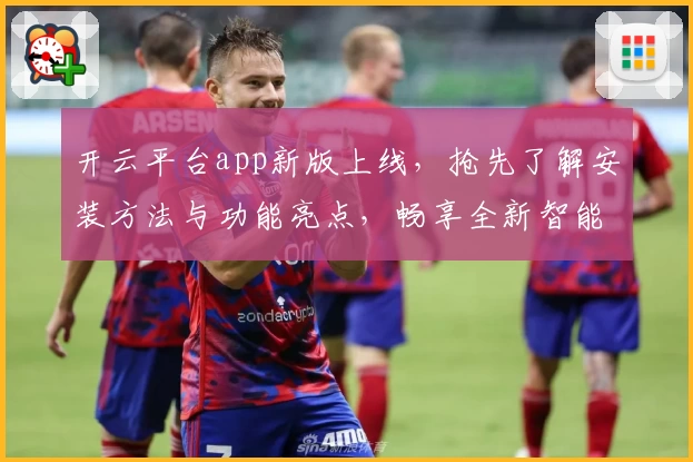 开云平台app新版上线，抢先了解安装方法与功能亮点，畅享全新智能体验