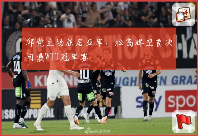 邱党主场屈居亚军，松岛辉空首次问鼎WTT冠军赛