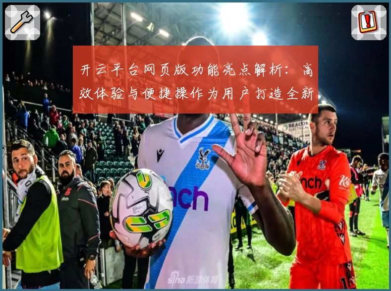 开云平台网页版功能亮点解析：高效体验与便捷操作为用户打造全新升级