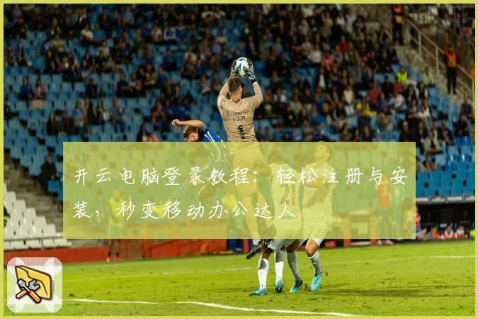 开云电脑登录教程：轻松注册与安装，秒变移动办公达人