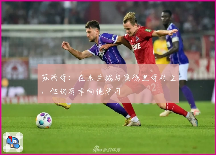 苏西奇:在米兰城与莫德里奇对立,但仍有幸向他学习