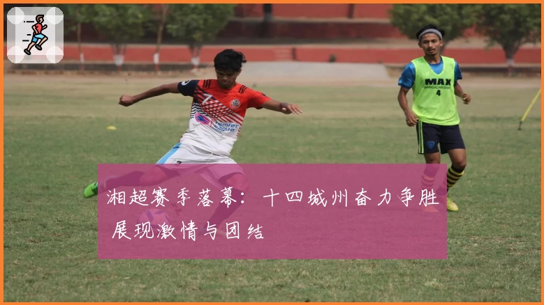 湘超赛季落幕：十四城州奋力争胜 展现激情与团结