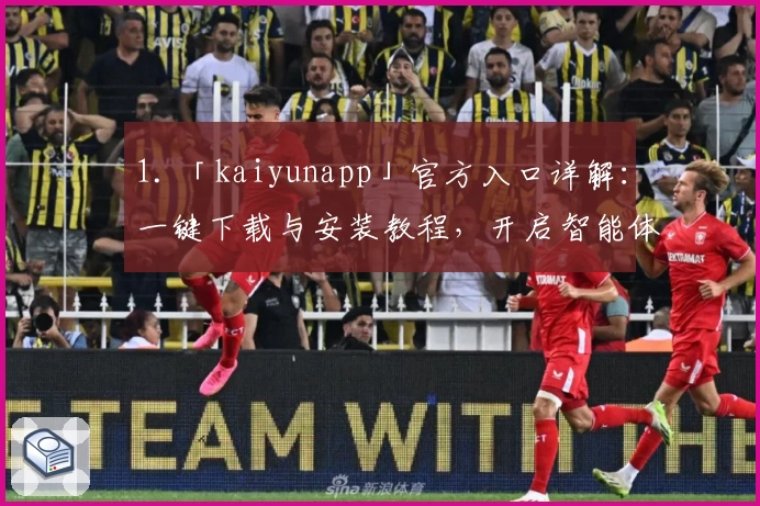 1. 「kaiyunapp」官方入口详解：一键下载与安装教程，开启智能体验新篇章