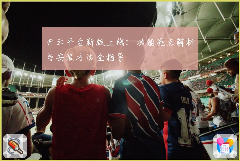 开云平台新版上线:功能亮点解析与安装方法全指导