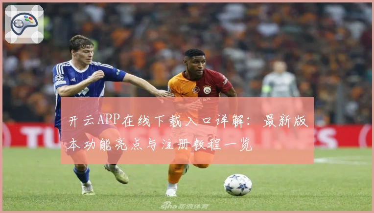 开云APP在线下载入口详解：最新版本功能亮点与注册教程一览