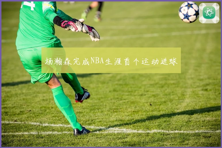 杨瀚森完成NBA生涯首个运动进球