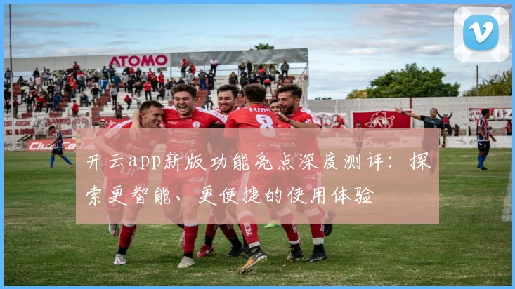 开云app新版功能亮点深度测评：探索更智能、更便捷的使用体验