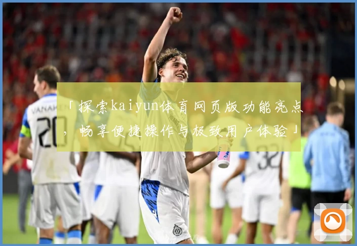 「探索kaiyun体育网页版功能亮点，畅享便捷操作与极致用户体验」