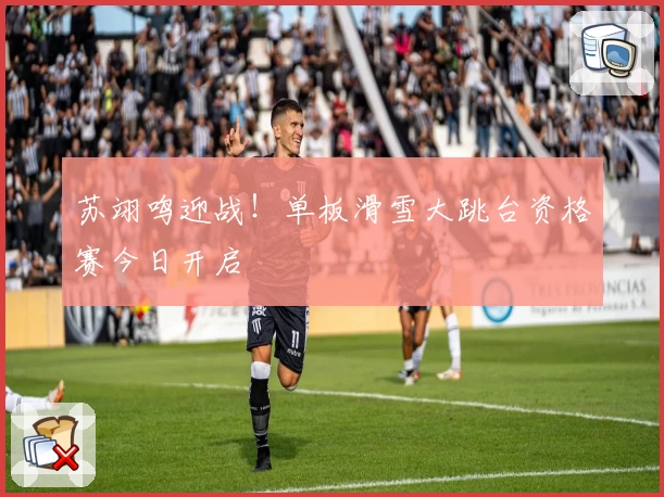 苏翊鸣迎战!单板滑雪大跳台资格赛今日开启