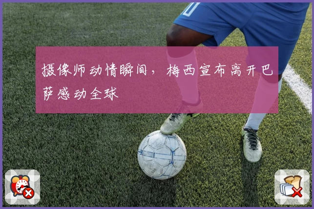 摄像师动情瞬间，梅西宣布离开巴萨感动全球