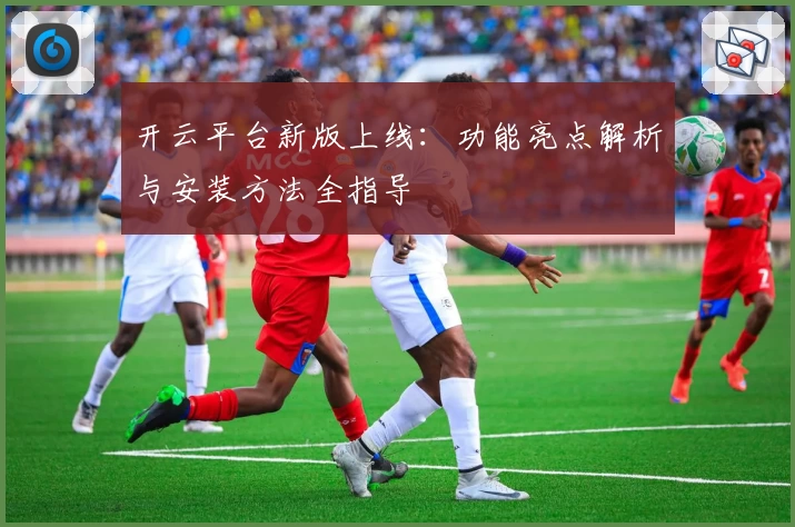 开云平台新版上线：功能亮点解析与安装方法全指导